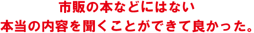 市販の本などにない本当の内容をきくことができて良かった。