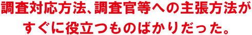 調査対応方法、調査官等への主張方法がすぐに役立つものばかりだった。