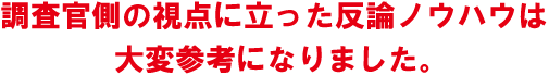 調査官側の視点に立った反論ノウハウは大変参考になりました。