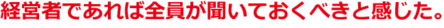 経営者であれば全員が聞いておくべきだ。