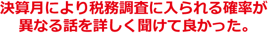 決算月により税務調査に入られる確率が異なる話しを詳しく聞けて良かった。