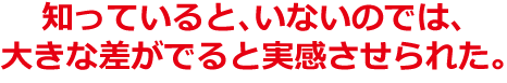 知っていると、いないのでは、大きな差がでると実感させられた。