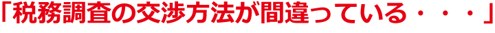 「税務調査の交渉方法が間違っている・・・」