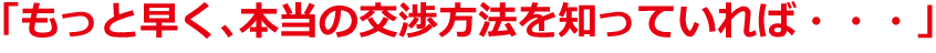 「もっと早く、本当の交渉方法を知っていれば・・・」