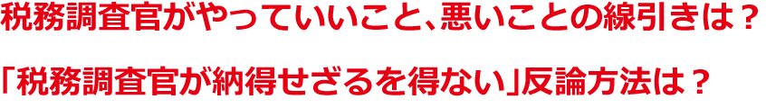 税務調査官がやっていいこと、悪いことの線引きは？「税務調査官が納得せざるを得ない」反論方法は？