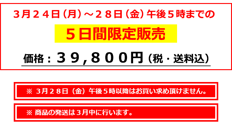 3月24日（月）～28日（金）午後5時までの5日間限定販売。特別価格39,800円（税・送料込）