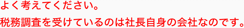 よく考えてください。税務調査を受けているのは社長自身の会社なのです。