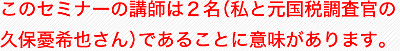 このセミナーは２名（私と元国税調査官の久保憂希也さん）であることに意味があります。