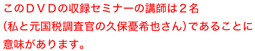 このDVDの収録セミナーの講師は２名（私と元国税調査官の久保憂希也さん）であることに意味があります。