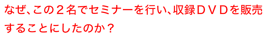 なぜ、この2名でセミナーを行い、収録DVDを販売することにしたのか？