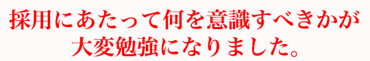 採用にあたって何を意識すべきかが大変勉強になりました。