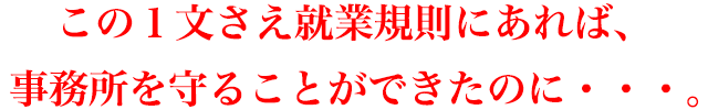 この１文さえ就業規則にあれば、事務所を守ることができたのに・・・。