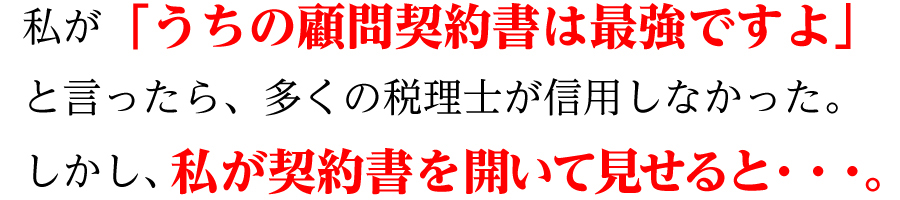 私が「うちの顧問契約書は最強ですよ」と言ったら、多くの税理士が信用しなかった。しかし、私が契約書を開いて見せると・・・。