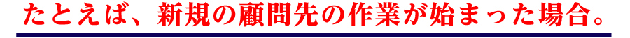 たとえば、新規の顧問先の作業が始まった場合。