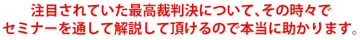 注目されていた最高裁判決について、その時々でセミナーを通して解説して頂けるので本当に助かります。