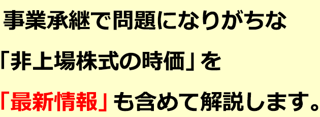 事業承継で問題になりがちな「非上場株式の時価」を「最新情報」も含めて解説します。