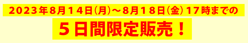 2023年8月14日（月）～18日（金）17時までの5日間限定販売！
