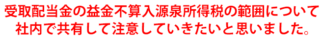 受取配当金の益金不算入源泉所得税の範囲について社内で共有して注意していきたいと思いました。