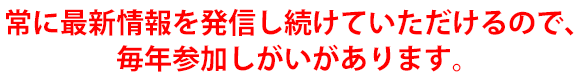 常に最新情報を発信し続けていただけるので、毎年参加しがいがあります。