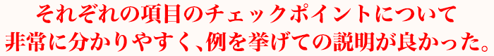 それぞれの項目のチェックポイントについて非常に分かりやすく、例を挙げての説明が良かった。