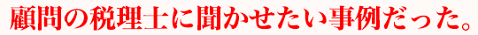 顧問の税理士に聞かせたい事例だった。