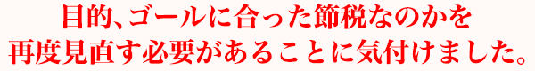 目的、ゴールに合った節税なのかを再度見直す必要があることに気付けました。