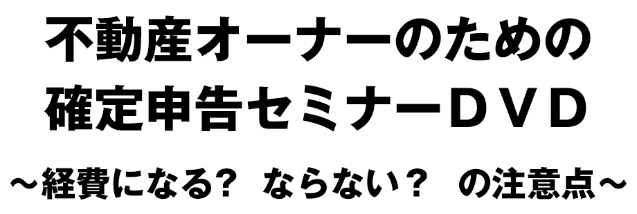 不動産オーナーのための確定申告セミナーＤＶＤ～経費になる？ ならない？ の注意点～