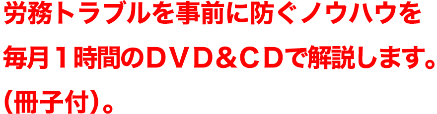 労務トラブルを事前に防ぐノウハウを毎月1時間のDVDとCDで解説します（冊子付）。