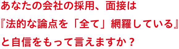 あなたの会社の採用、面接は『法的な論点を「全て」網羅している』と自信をもって言えますか？