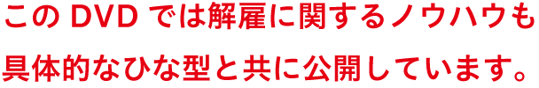 このDVDでは解雇に関するノウハウも具体的なひな形と共に公開しています。