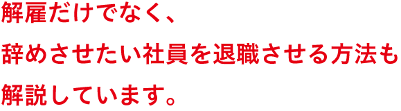 解雇だけでなく、辞めさせたい社員を退職させる方法も解説しています。