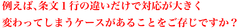 例えば、条文１行の違いだけで対応が大きく変わってしまうケースがあることをご存じですか？