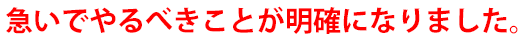 急いでやるべきことが明確になりました。