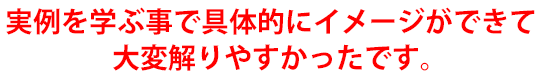 実例を学ぶ事で具体的にイメージができて大変解りやすかったです。