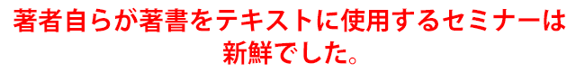 ”著者自らが著書をテキストに使用するセミナーは新鮮でした。