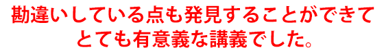 勘違いしている点も発見することができてとても有意義な講義でした。