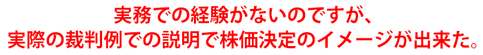 実務での経験がないのですが、実際の裁判例での説明で株価決定のイメージが出来た。
