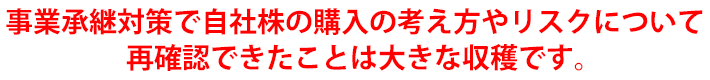 事業承継対策で自社株の購入の考え方やリスクについて再確認できたことは大きな収穫です。