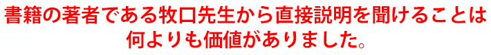 書籍の著者である牧口先生から直接説明を聞けることは何よりも価値がありました。