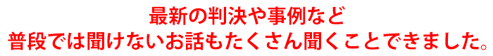 最新の判決や事例など普段では聞けないお話もたくさん聞くことできました。