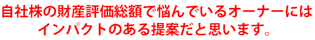 自社株の財産評価総額で悩んでいるオーナーにはインパクトのある提案だと思います。