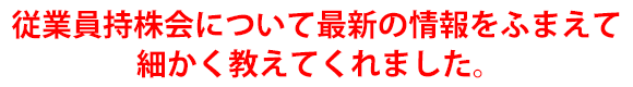 従業員持株会について最新の情報をふまえて細かく教えてくれました。