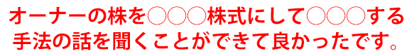 オーナーの株を◯◯◯株式にして◯◯◯する手法の話を聞くことができて良かったです。