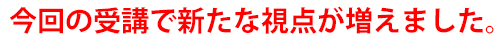 今回の受講で新たな視点が増えました。
