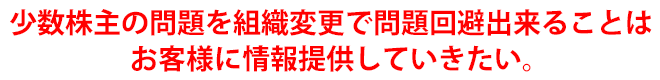 少数株主の問題を組織変更で問題回避出来ることはお客様に情報提供していきたい。