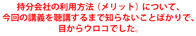 持分会社の利用方法（メリット）について、今回の講義を聴講するまで知らないことばかりで、目からウロコでした。