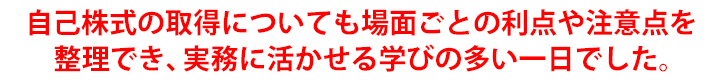 自己株式の取得についても場面ごとの利点や注意点を整理でき、実務に活かせる学びの多い一日でした。