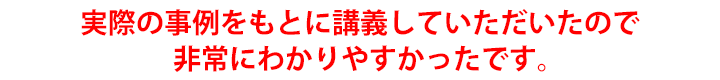 実際の事例をもとに講義していただいたので非常にわかりやすかったです。