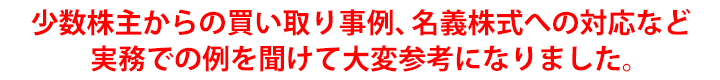 少数株主からの買い取り事例、名義株式への対応など実務での例を聞けて大変参考になりました。