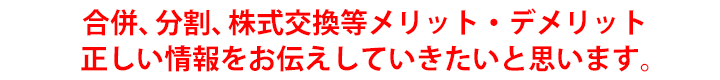 合併、分割、株式交換等メリット・デメリット正しい情報をお伝えしていきたいと思います。
